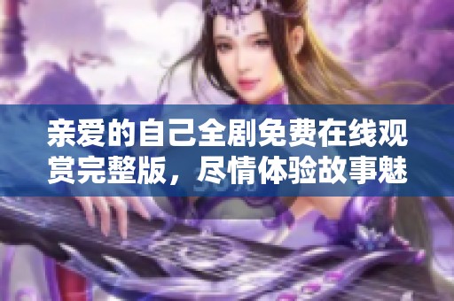 亲爱的自己全剧免费在线观赏完整版，尽情体验故事魅力