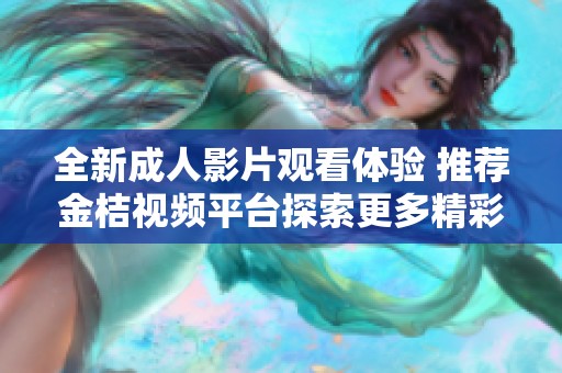 全新成人影片观看体验 推荐金桔视频平台探索更多精彩内容