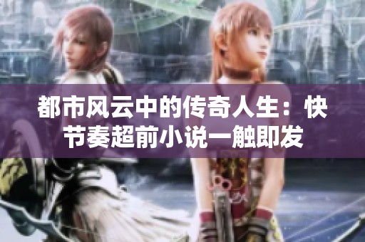 都市风云中的传奇人生：快节奏超前小说一触即发