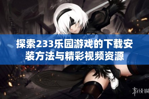 探索233乐园游戏的下载安装方法与精彩视频资源