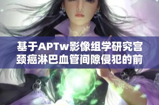基于APTw影像组学研究宫颈癌淋巴血管间隙侵犯的前期预测分析