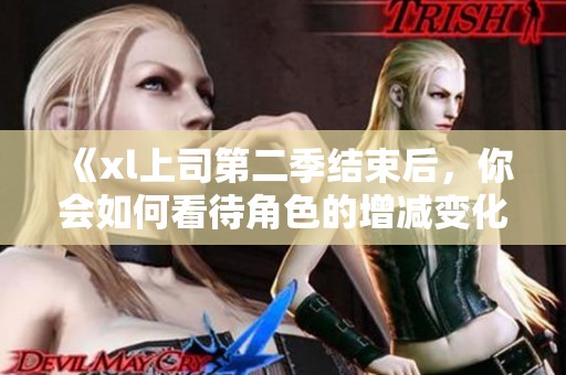 《xl上司第二季结束后，你会如何看待角色的增减变化》