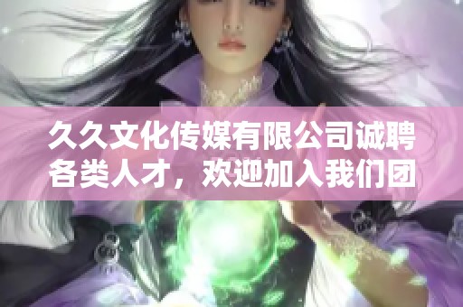 久久文化传媒有限公司诚聘各类人才，欢迎加入我们团队