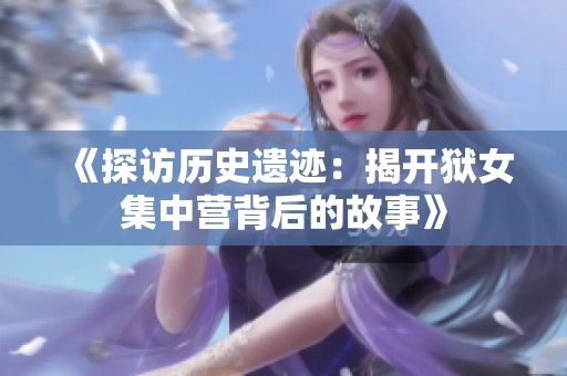 《探访历史遗迹：揭开狱女集中营背后的故事》