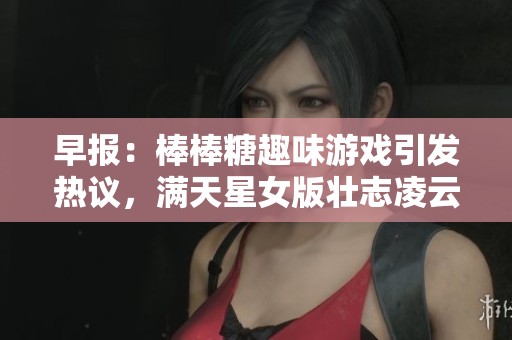 早报：棒棒糖趣味游戏引发热议，满天星女版壮志凌云亮相法国