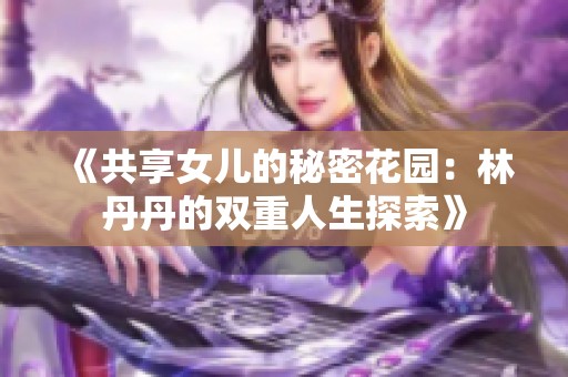 《共享女儿的秘密花园：林丹丹的双重人生探索》