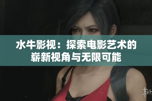 水牛影视：探索电影艺术的崭新视角与无限可能