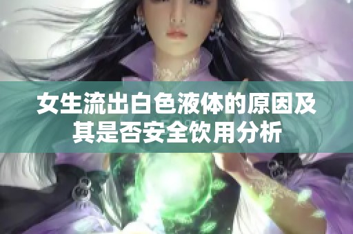 女生流出白色液体的原因及其是否安全饮用分析