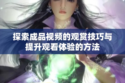 探索成品视频的观赏技巧与提升观看体验的方法