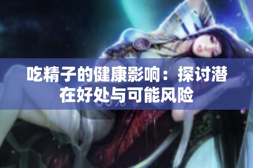 吃精子的健康影响：探讨潜在好处与可能风险