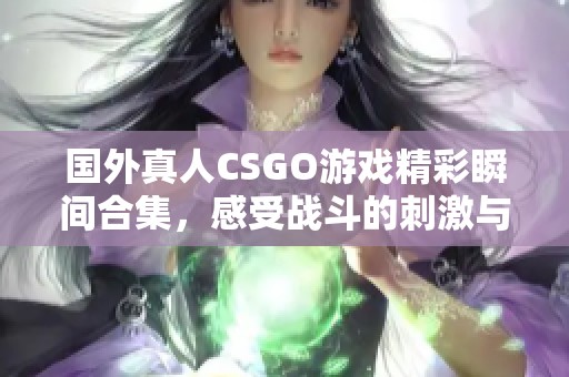 国外真人CSGO游戏精彩瞬间合集，感受战斗的刺激与乐趣