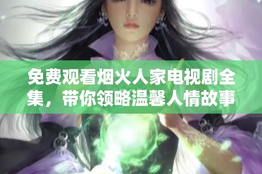 免费观看烟火人家电视剧全集，带你领略温馨人情故事
