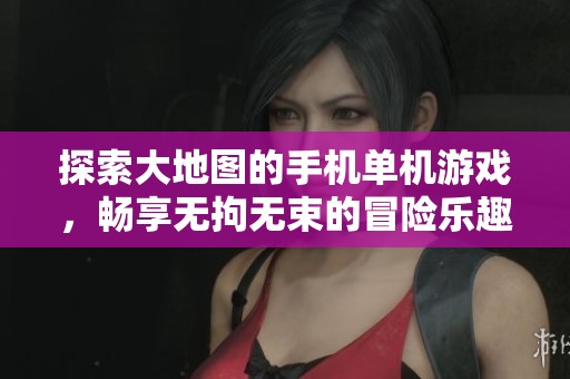 探索大地图的手机单机游戏，畅享无拘无束的冒险乐趣