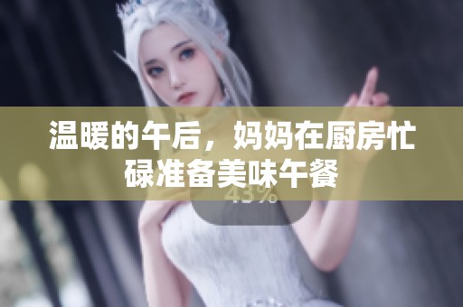 温暖的午后，妈妈在厨房忙碌准备美味午餐