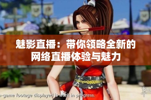 魅影直播：带你领略全新的网络直播体验与魅力