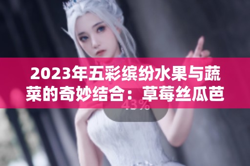2023年五彩缤纷水果与蔬菜的奇妙结合：草莓丝瓜芭乐等你尝试