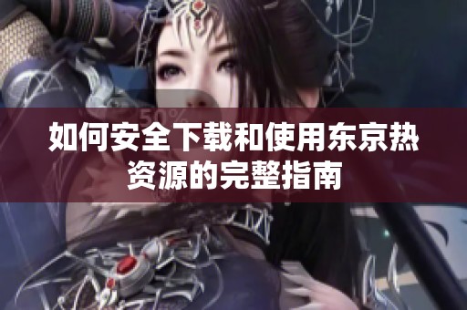 如何安全下载和使用东京热资源的完整指南