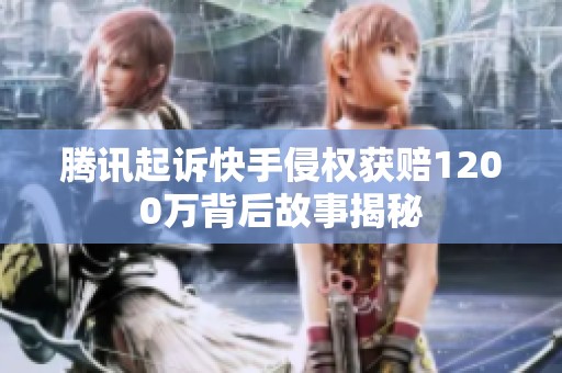 腾讯起诉快手侵权获赔1200万背后故事揭秘