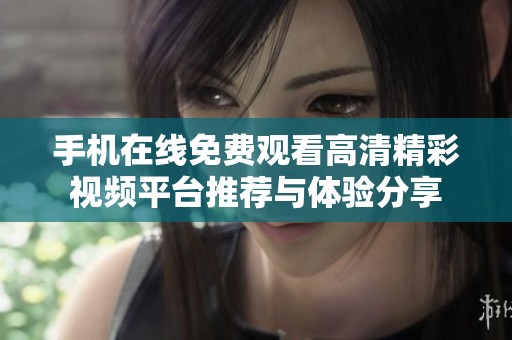手机在线免费观看高清精彩视频平台推荐与体验分享