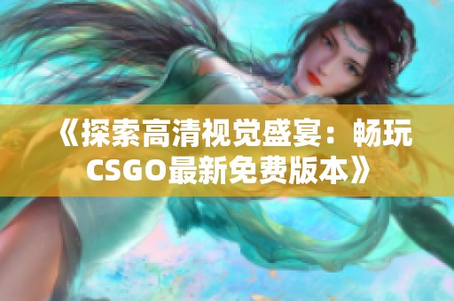 《探索高清视觉盛宴：畅玩CSGO最新免费版本》