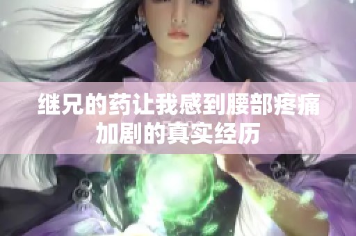继兄的药让我感到腰部疼痛加剧的真实经历
