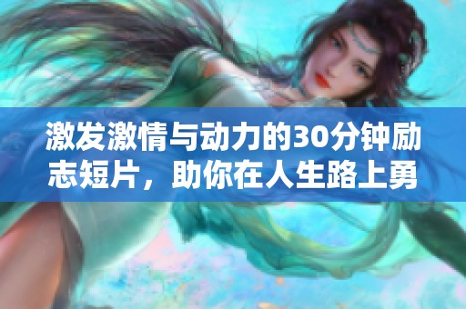 激发激情与动力的30分钟励志短片，助你在人生路上勇往直前