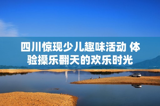 四川惊现少儿趣味活动 体验搡乐翻天的欢乐时光