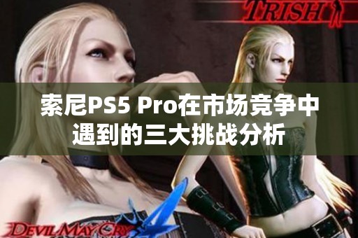 索尼PS5 Pro在市场竞争中遇到的三大挑战分析