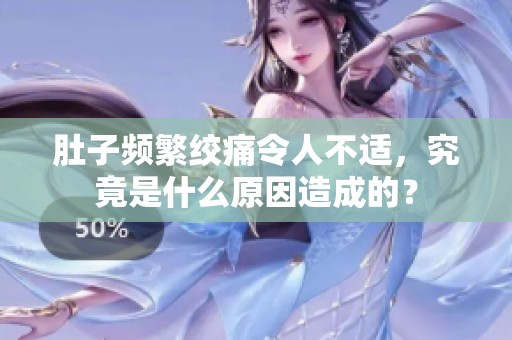 肚子频繁绞痛令人不适，究竟是什么原因造成的？