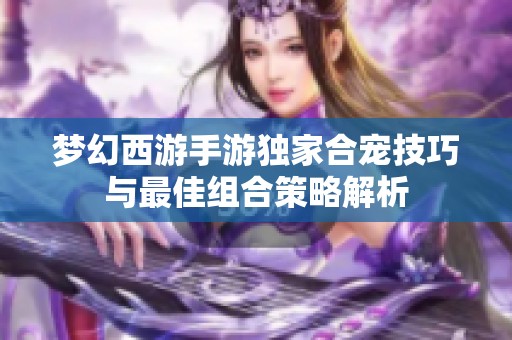 梦幻西游手游独家合宠技巧与最佳组合策略解析
