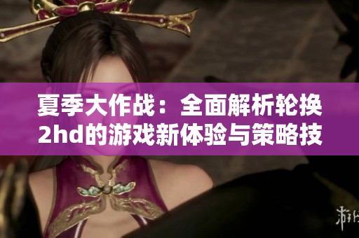 夏季大作战：全面解析轮换2hd的游戏新体验与策略技巧