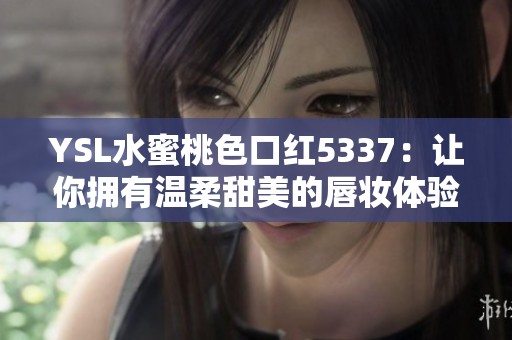 YSL水蜜桃色口红5337：让你拥有温柔甜美的唇妆体验