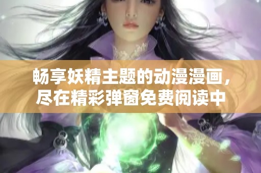 畅享妖精主题的动漫漫画，尽在精彩弹窗免费阅读中