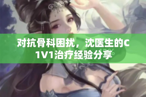 对抗骨科困扰，沈医生的C1V1治疗经验分享