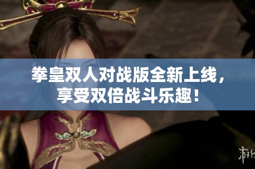 拳皇双人对战版全新上线，享受双倍战斗乐趣！
