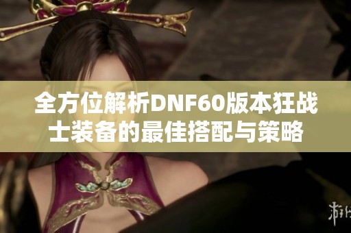 全方位解析DNF60版本狂战士装备的最佳搭配与策略