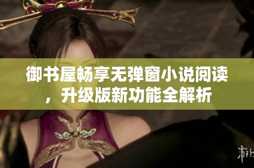御书屋畅享无弹窗小说阅读，升级版新功能全解析