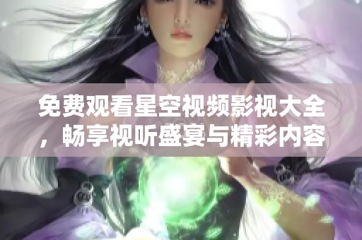 免费观看星空视频影视大全，畅享视听盛宴与精彩内容