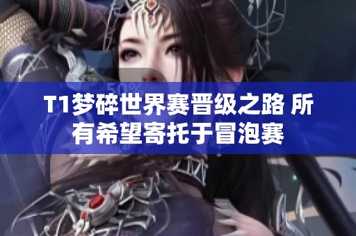 T1梦碎世界赛晋级之路 所有希望寄托于冒泡赛