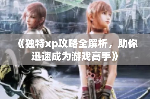 《独特xp攻略全解析，助你迅速成为游戏高手》