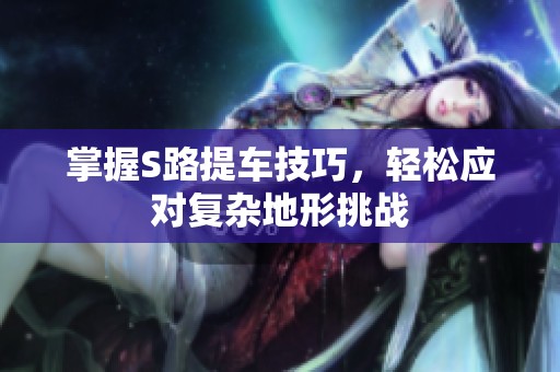 掌握S路提车技巧，轻松应对复杂地形挑战