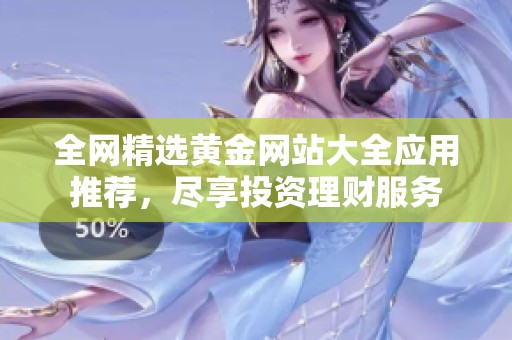 全网精选黄金网站大全应用推荐，尽享投资理财服务