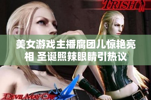美女游戏主播腐团儿惊艳亮相 圣诞照辣眼睛引热议