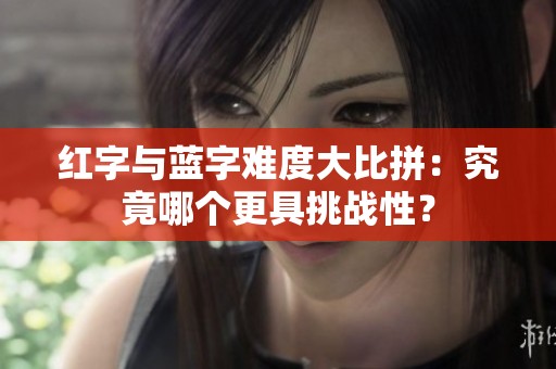 红字与蓝字难度大比拼：究竟哪个更具挑战性？