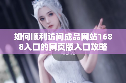 如何顺利访问成品网站1688入口的网页版入口攻略