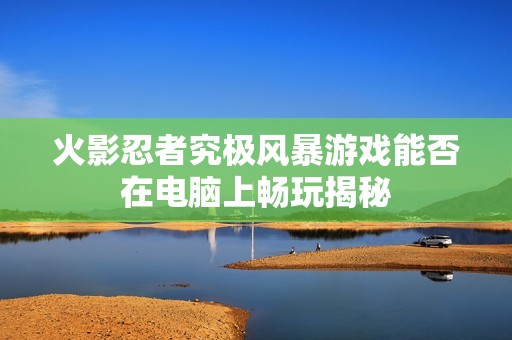 火影忍者究极风暴游戏能否在电脑上畅玩揭秘