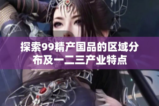 探索99精产国品的区域分布及一二三产业特点