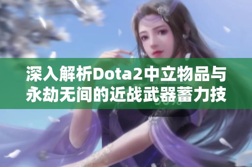 深入解析Dota2中立物品与永劫无间的近战武器蓄力技巧与沉默效果