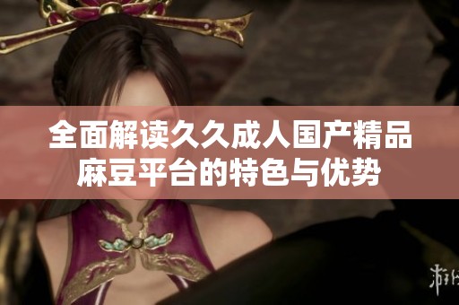 全面解读久久成人国产精品麻豆平台的特色与优势