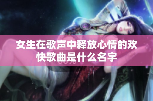 女生在歌声中释放心情的欢快歌曲是什么名字